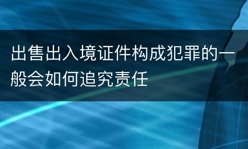 出售出入境证件构成犯罪的一般会如何追究责任