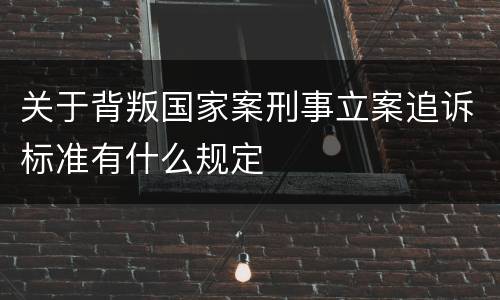 关于背叛国家案刑事立案追诉标准有什么规定