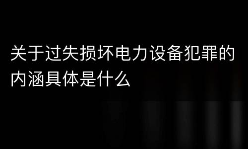关于过失损坏电力设备犯罪的内涵具体是什么