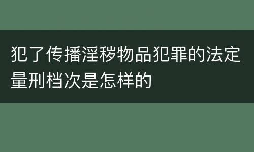 犯了传播淫秽物品犯罪的法定量刑档次是怎样的