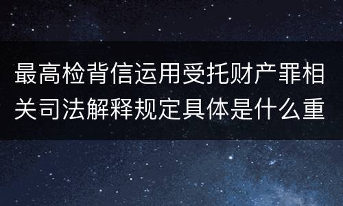 最高检背信运用受托财产罪相关司法解释规定具体是什么重要内容