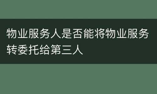 物业服务人是否能将物业服务转委托给第三人
