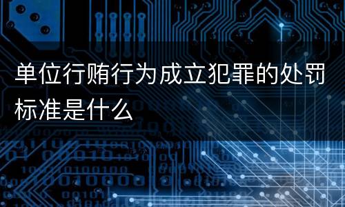 单位行贿行为成立犯罪的处罚标准是什么