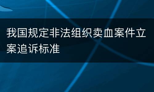 我国规定非法组织卖血案件立案追诉标准