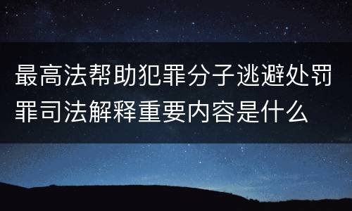最高法帮助犯罪分子逃避处罚罪司法解释重要内容是什么