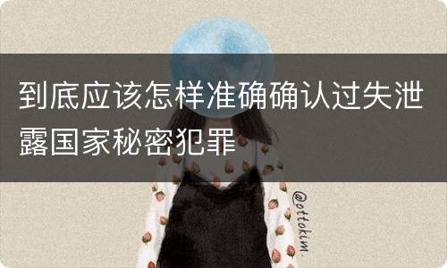 到底应该怎样准确确认过失泄露国家秘密犯罪