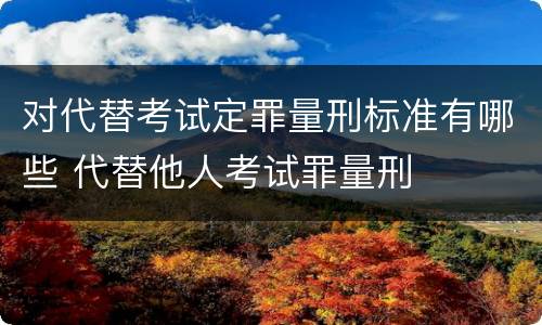 对代替考试定罪量刑标准有哪些 代替他人考试罪量刑