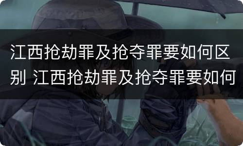 江西抢劫罪及抢夺罪要如何区别 江西抢劫罪及抢夺罪要如何区别判刑