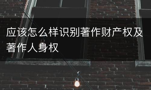 应该怎么样识别著作财产权及著作人身权