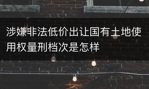 涉嫌非法低价出让国有土地使用权量刑档次是怎样