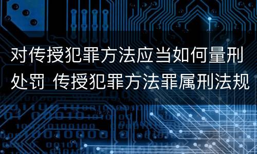 对传授犯罪方法应当如何量刑处罚 传授犯罪方法罪属刑法规定的
