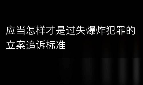 应当怎样才是过失爆炸犯罪的立案追诉标准