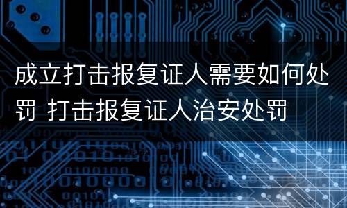 成立打击报复证人需要如何处罚 打击报复证人治安处罚