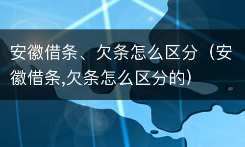 安徽借条、欠条怎么区分（安徽借条,欠条怎么区分的）