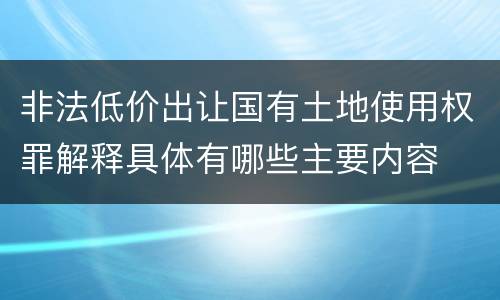 非法低价出让国有土地使用权罪解释具体有哪些主要内容
