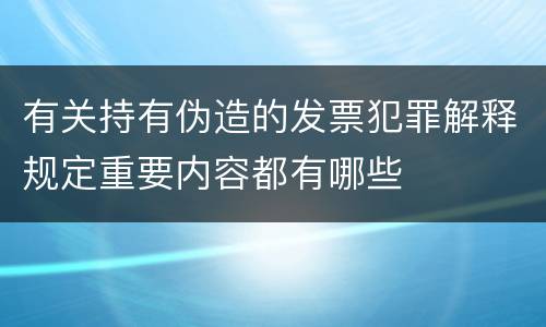 有关持有伪造的发票犯罪解释规定重要内容都有哪些