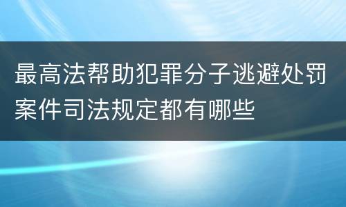 最高法帮助犯罪分子逃避处罚案件司法规定都有哪些
