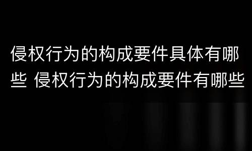 侵权行为的构成要件具体有哪些 侵权行为的构成要件有哪些?