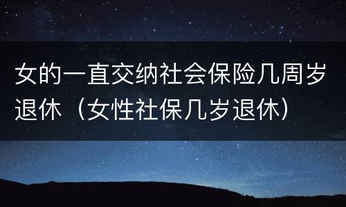 女的一直交纳社会保险几周岁退休（女性社保几岁退休）