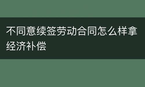 不同意续签劳动合同怎么样拿经济补偿
