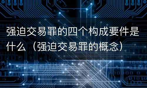 强迫交易罪的四个构成要件是什么（强迫交易罪的概念）