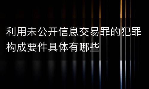利用未公开信息交易罪的犯罪构成要件具体有哪些