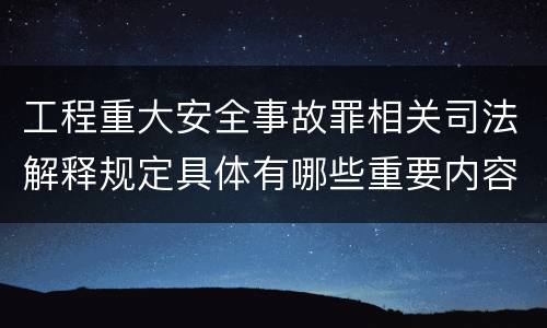工程重大安全事故罪相关司法解释规定具体有哪些重要内容