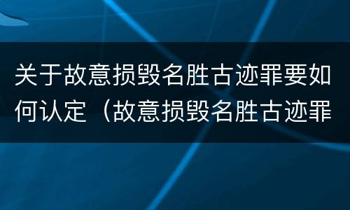 关于故意损毁名胜古迹罪要如何认定（故意损毁名胜古迹罪案例）