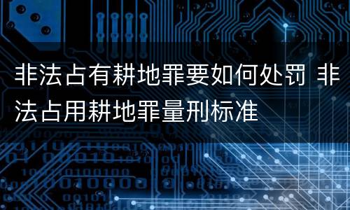 非法占有耕地罪要如何处罚 非法占用耕地罪量刑标准