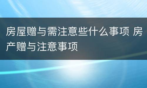 房屋赠与需注意些什么事项 房产赠与注意事项