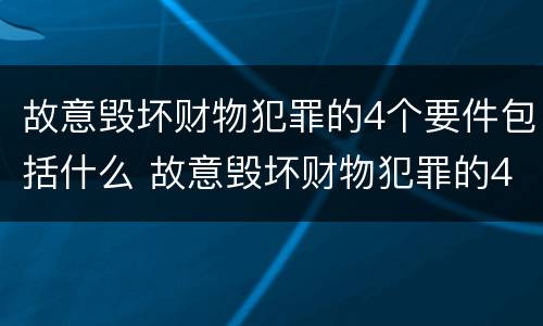 故意毁坏财物犯罪的4个要件包括什么 故意毁坏财物犯罪的4个要件包括什么和什么
