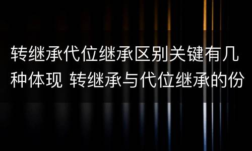 转继承代位继承区别关键有几种体现 转继承与代位继承的份额有什么区别