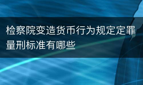 检察院变造货币行为规定定罪量刑标准有哪些