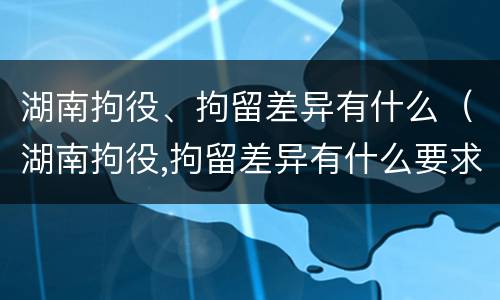 湖南拘役、拘留差异有什么（湖南拘役,拘留差异有什么要求）