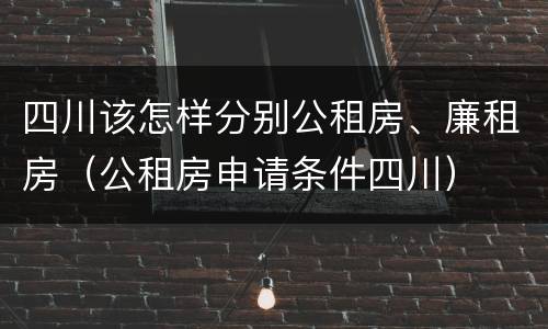 四川该怎样分别公租房、廉租房（公租房申请条件四川）