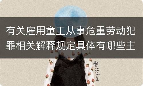 有关雇用童工从事危重劳动犯罪相关解释规定具体有哪些主要内容