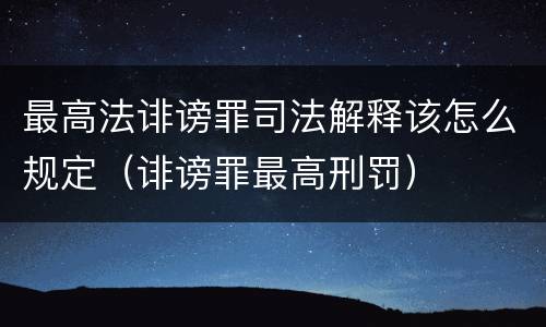 最高法诽谤罪司法解释该怎么规定（诽谤罪最高刑罚）