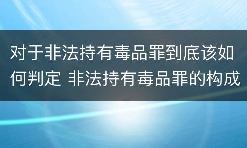 对于非法持有毒品罪到底该如何判定 非法持有毒品罪的构成要件