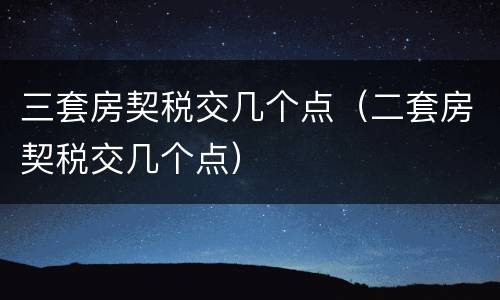 三套房契税交几个点（二套房契税交几个点）