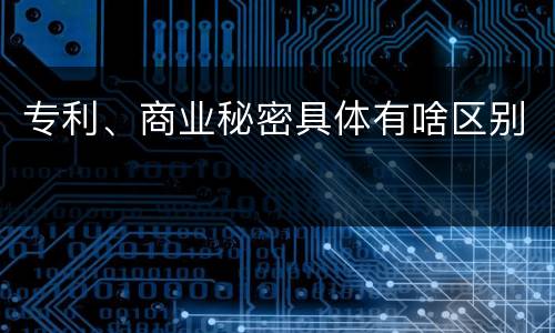 专利、商业秘密具体有啥区别
