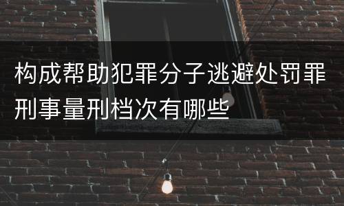 构成帮助犯罪分子逃避处罚罪刑事量刑档次有哪些