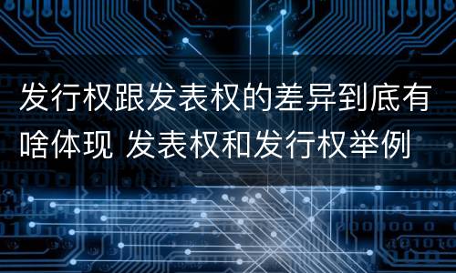 发行权跟发表权的差异到底有啥体现 发表权和发行权举例