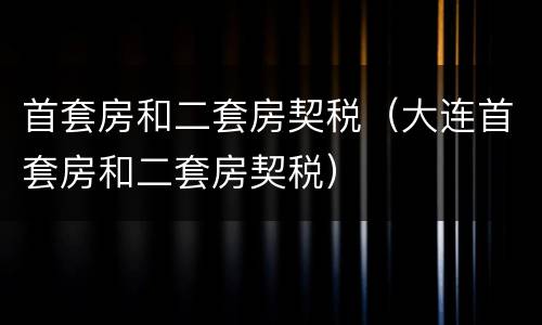 首套房和二套房契税（大连首套房和二套房契税）