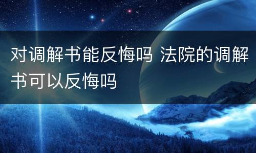 对调解书能反悔吗 法院的调解书可以反悔吗