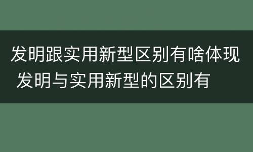 发明跟实用新型区别有啥体现 发明与实用新型的区别有