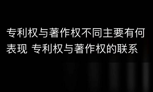 专利权与著作权不同主要有何表现 专利权与著作权的联系