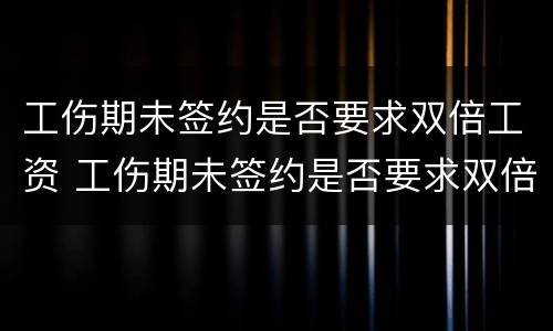 工伤期未签约是否要求双倍工资 工伤期未签约是否要求双倍工资赔偿