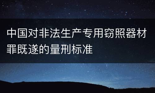 中国对非法生产专用窃照器材罪既遂的量刑标准