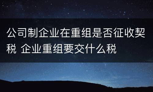 公司制企业在重组是否征收契税 企业重组要交什么税