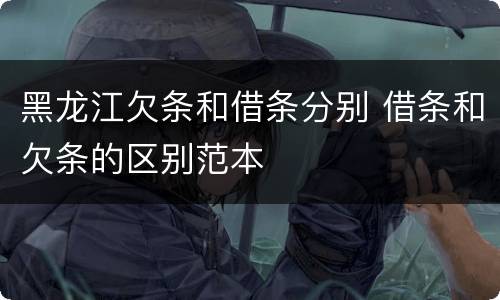黑龙江欠条和借条分别 借条和欠条的区别范本